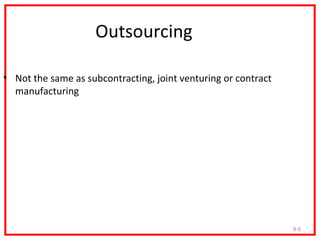 Outsourcing

• Not the same as subcontracting, joint venturing or contract
  manufacturing




                                                                9-5
 