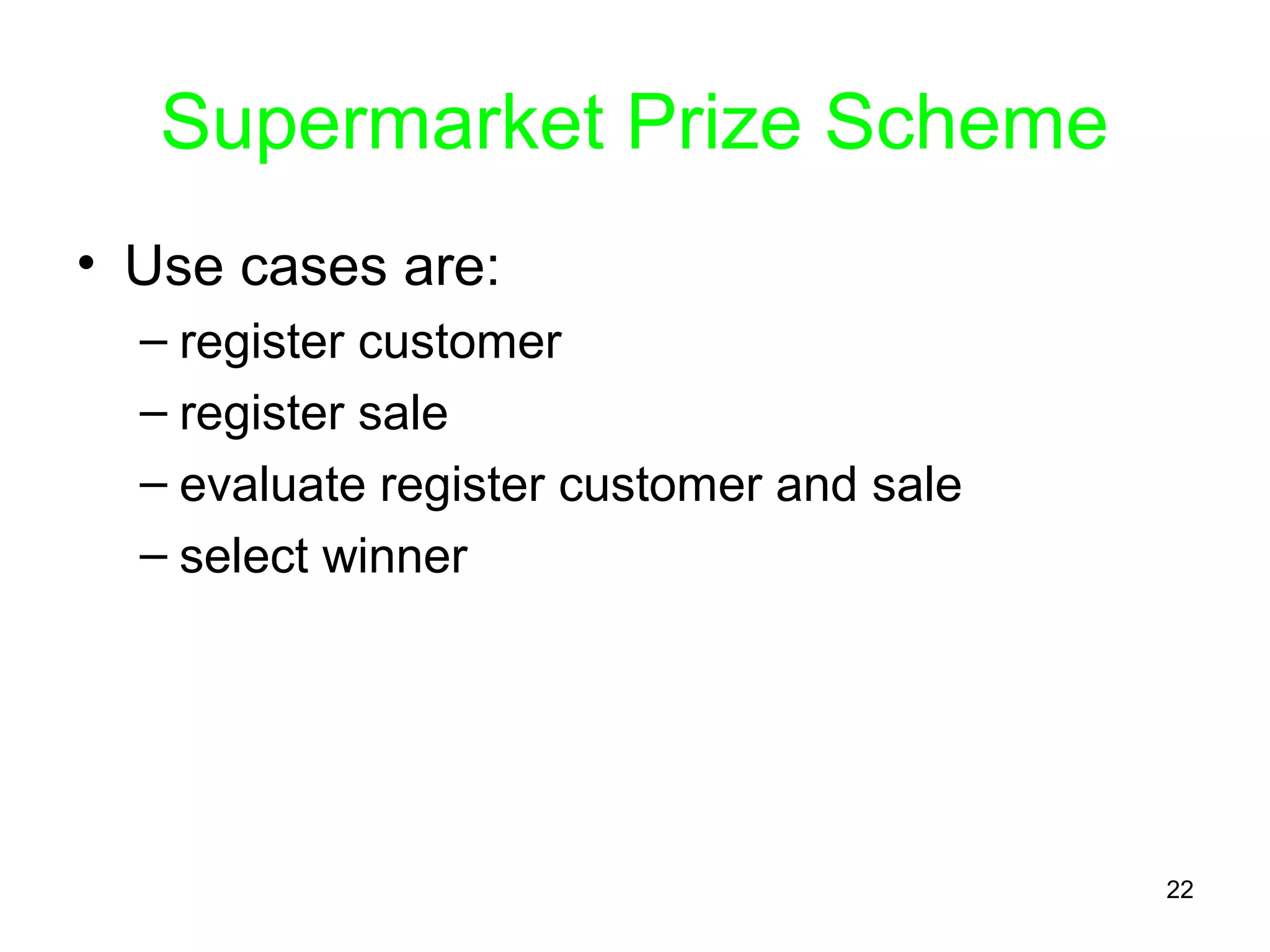 Supermarket Prize Scheme
• Use cases are:
– register customer
– register sale
– evaluate register customer and sale
– select winner
22
 