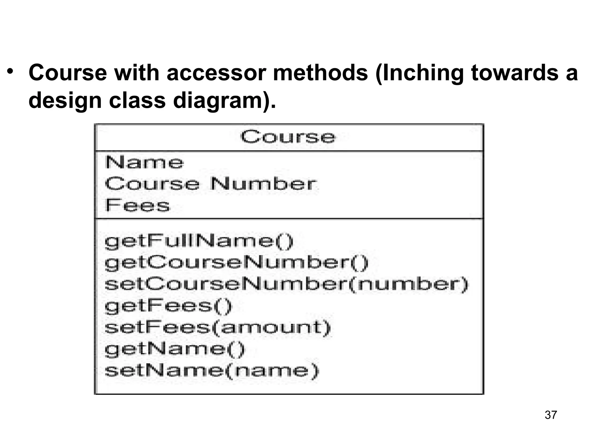 • Course with accessor methods (Inching towards a
design class diagram).
37
 
