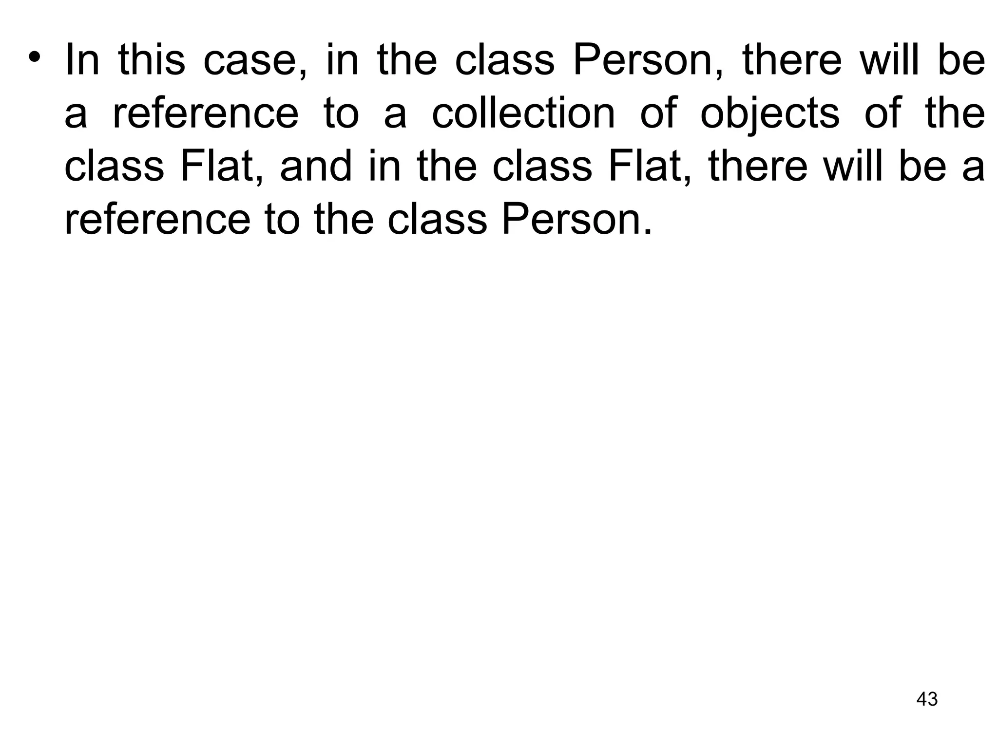 • In this case, in the class Person, there will be
a reference to a collection of objects of the
class Flat, and in the class Flat, there will be a
reference to the class Person.
43
 