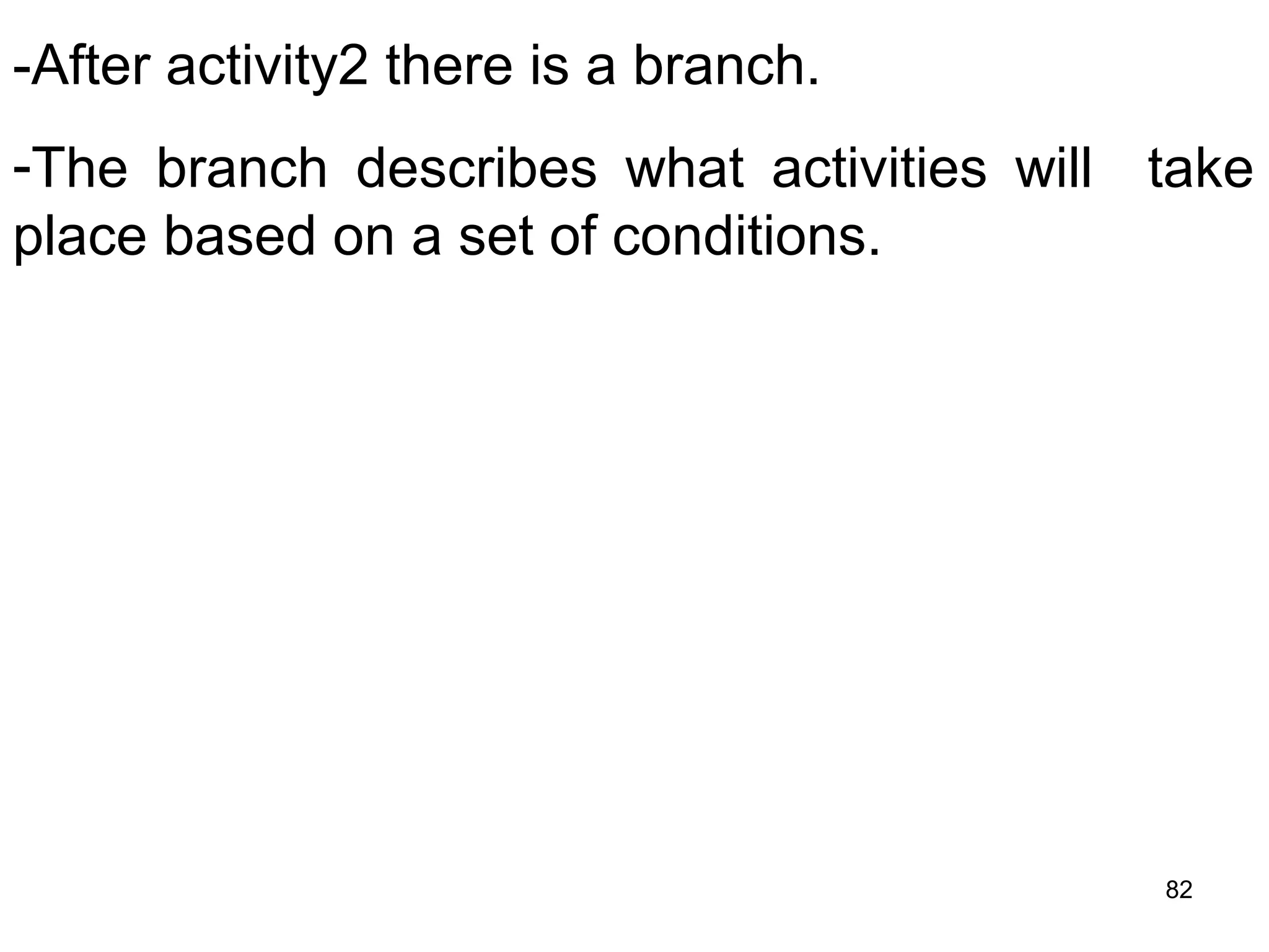 -After activity2 there is a branch.
-The branch describes what activities will take
place based on a set of conditions.
82
 
