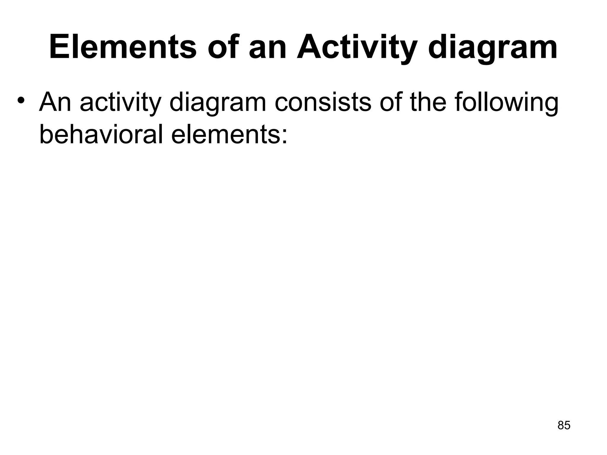 Elements of an Activity diagram
• An activity diagram consists of the following
behavioral elements:
85
 