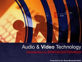 Audio &  Video  Technology Presented by Nur Muizz Mohamed Salleh Introduction to BTMV4023/DTMV4003/ 