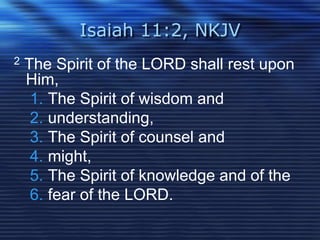 Isaiah 11:2, NKJV 
2 The Spirit of the LORD shall rest upon 
Him, 
1. The Spirit of wisdom and 
2. understanding, 
3. The Spirit of counsel and 
4. might, 
5. The Spirit of knowledge and of the 
6. fear of the LORD. 
 