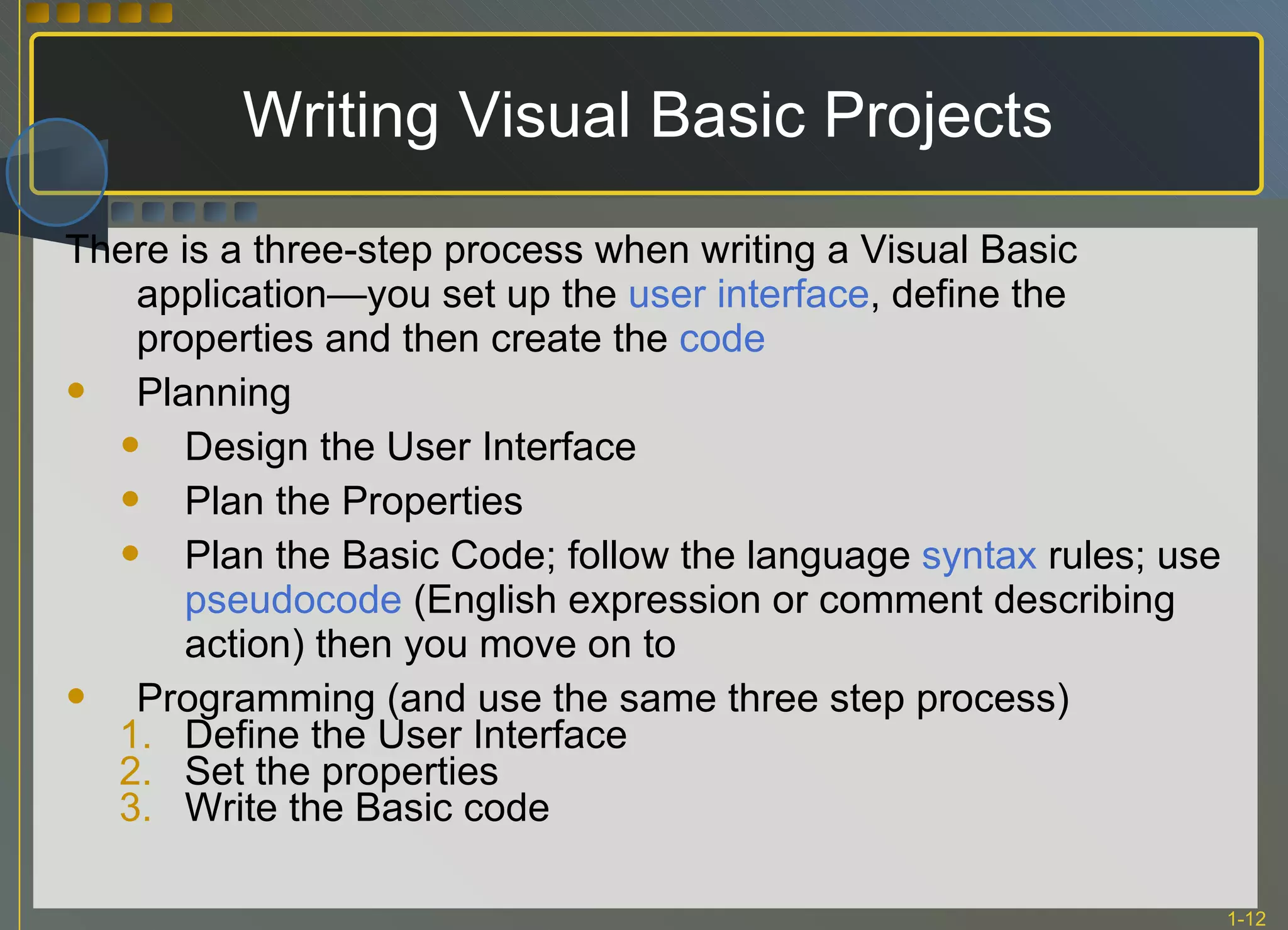 Writing Visual Basic Projects There is a three-step process when writing a Visual Basic application—you set up the  user interface , define the properties and then create the  code Planning Design the User Interface Plan the Properties Plan the Basic Code; follow the language  syntax  rules; use  pseudocode  (English expression or comment describing action) then you move on to Programming (and use the same three step process) Define the User Interface  Set the properties Write the Basic code 