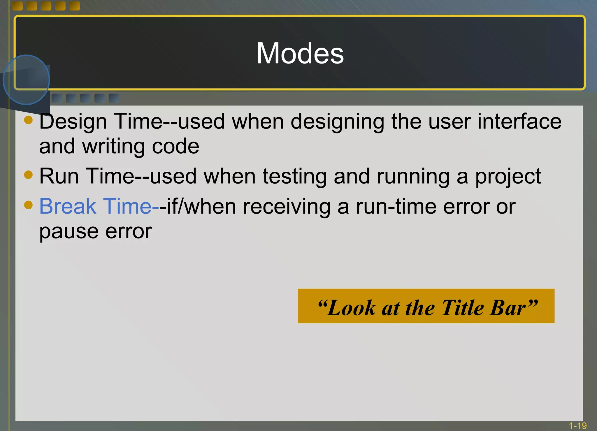 Modes Design Time--used when designing the user interface and writing code Run Time--used when testing and running a project Break Time- -if/when receiving a run-time error or pause error “ Look at the Title Bar” 