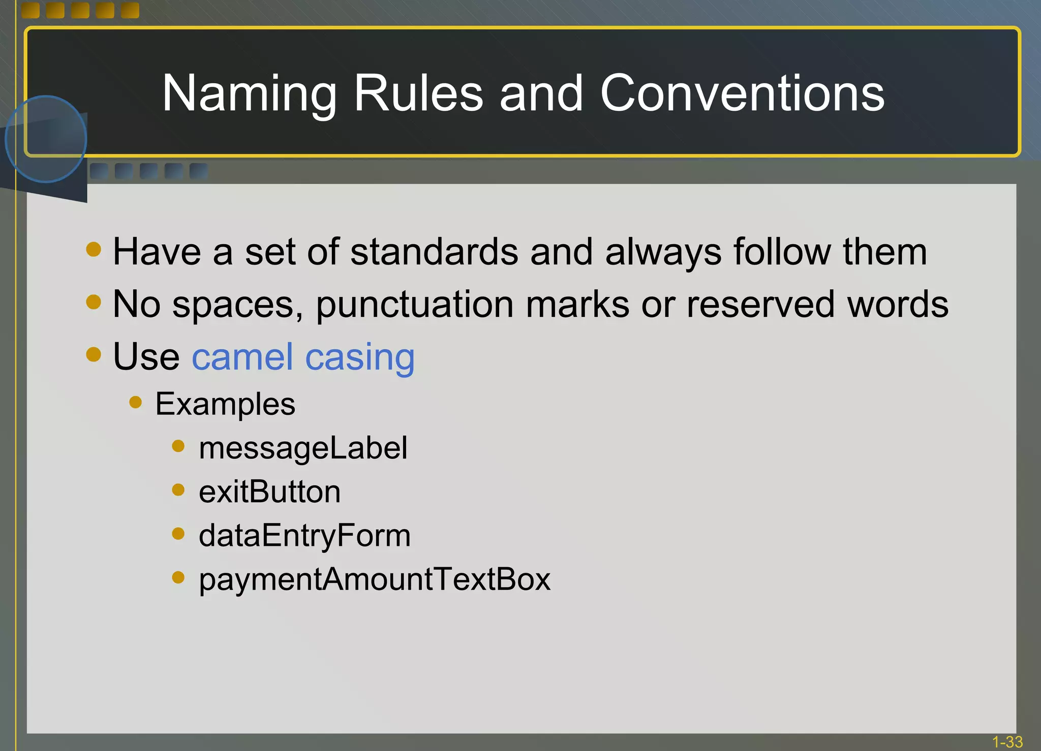 Naming Rules and Conventions Have a set of standards and always follow them No spaces, punctuation marks or reserved words Use  camel casing Examples messageLabel exitButton dataEntryForm paymentAmountTextBox 