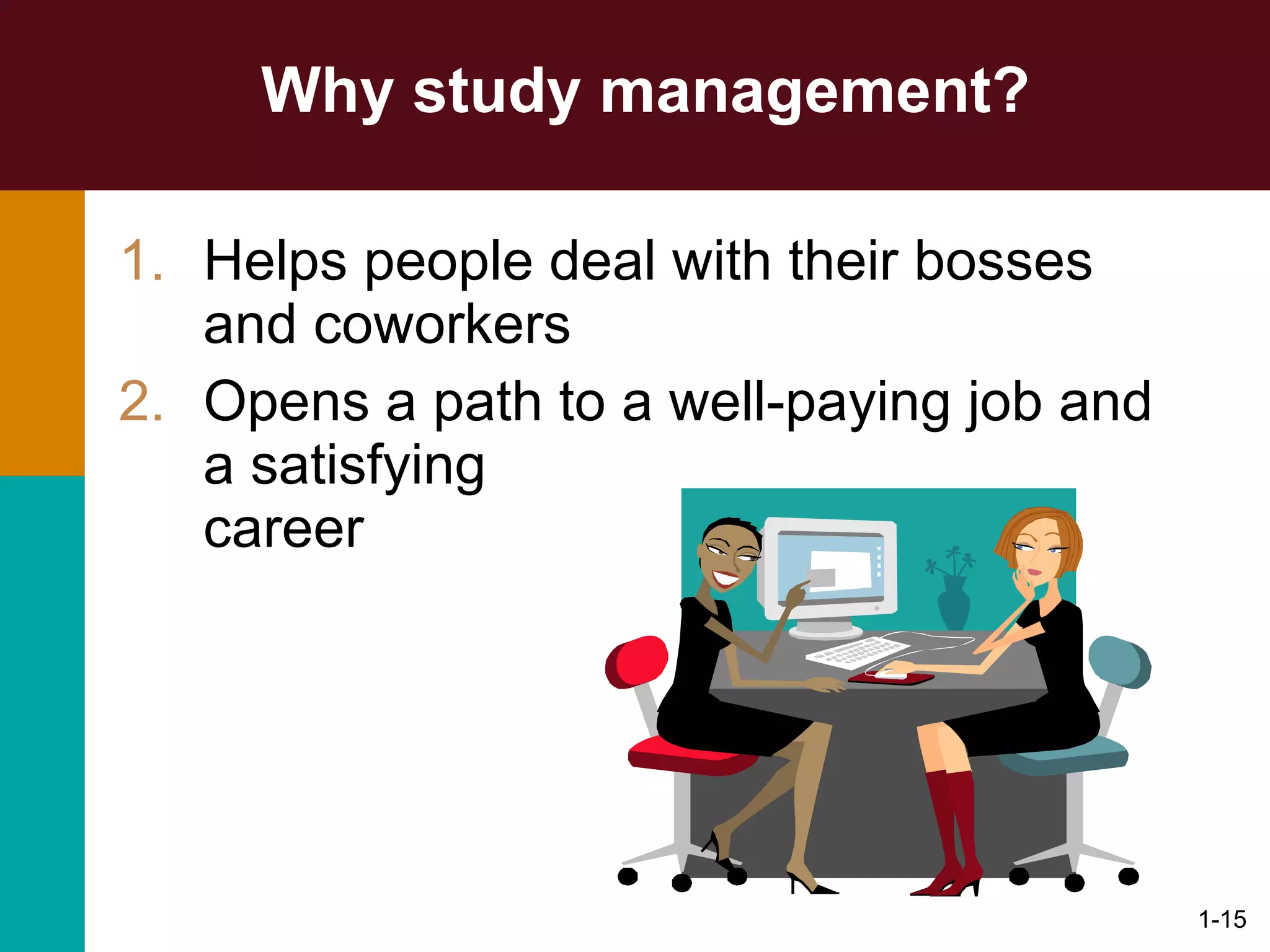 Why study management? Helps people deal with their bosses and coworkers Opens a path to a well-paying job and a satisfying  career 1- 