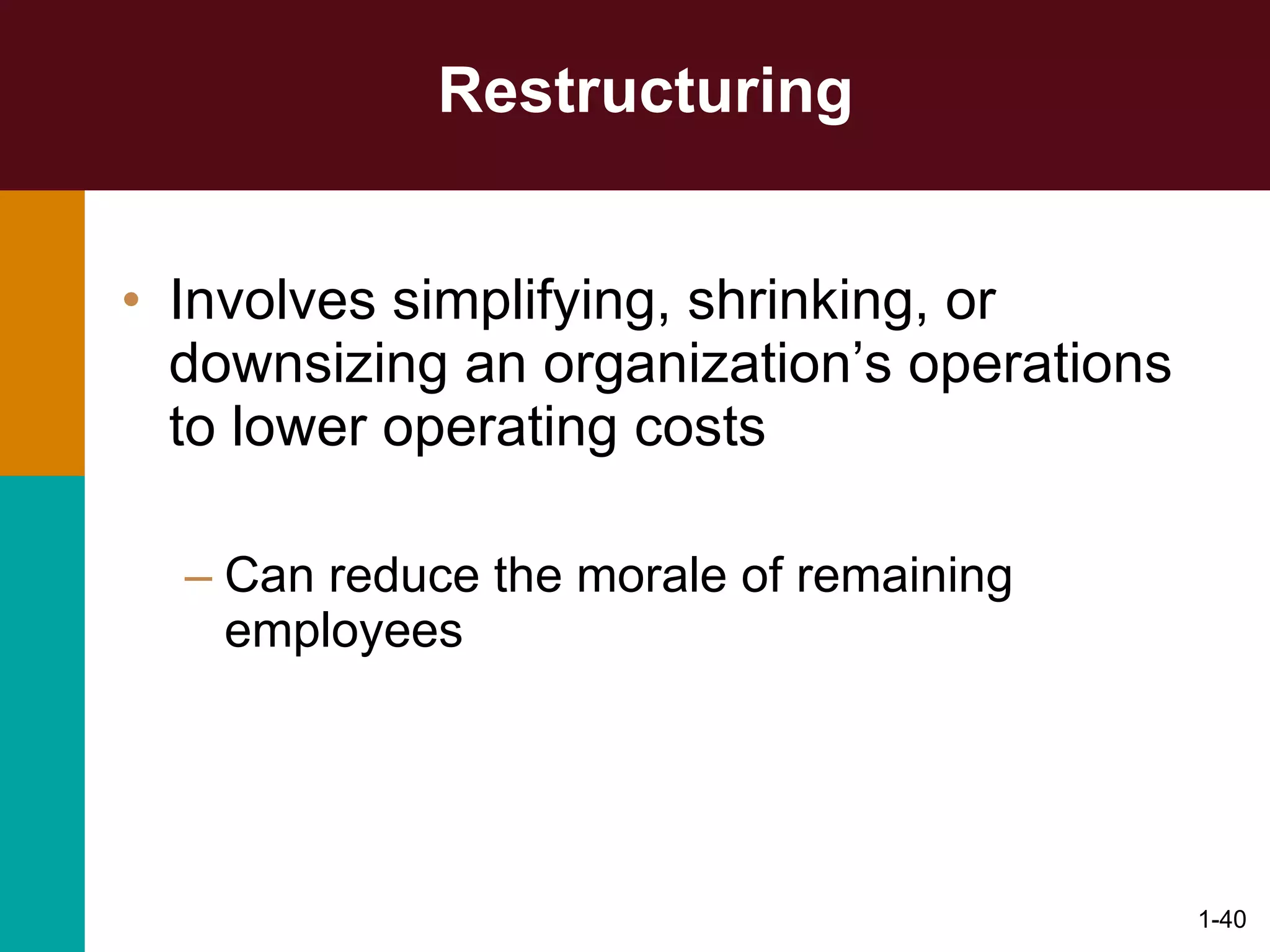 Restructuring Involves simplifying, shrinking, or downsizing an organization’s operations to lower operating costs Can reduce the morale of remaining employees 1- 