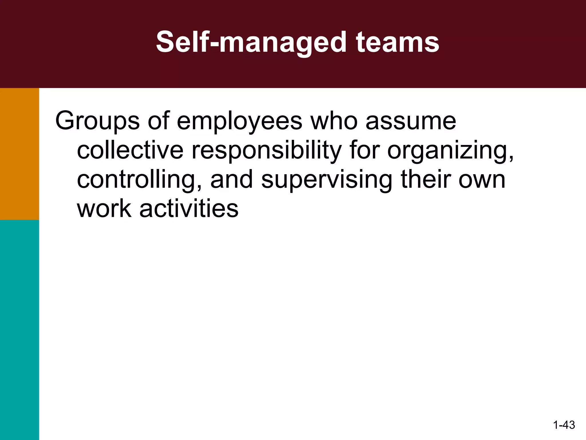 Self-managed teams Groups of employees who assume collective responsibility for organizing, controlling, and supervising their own work activities 1- 