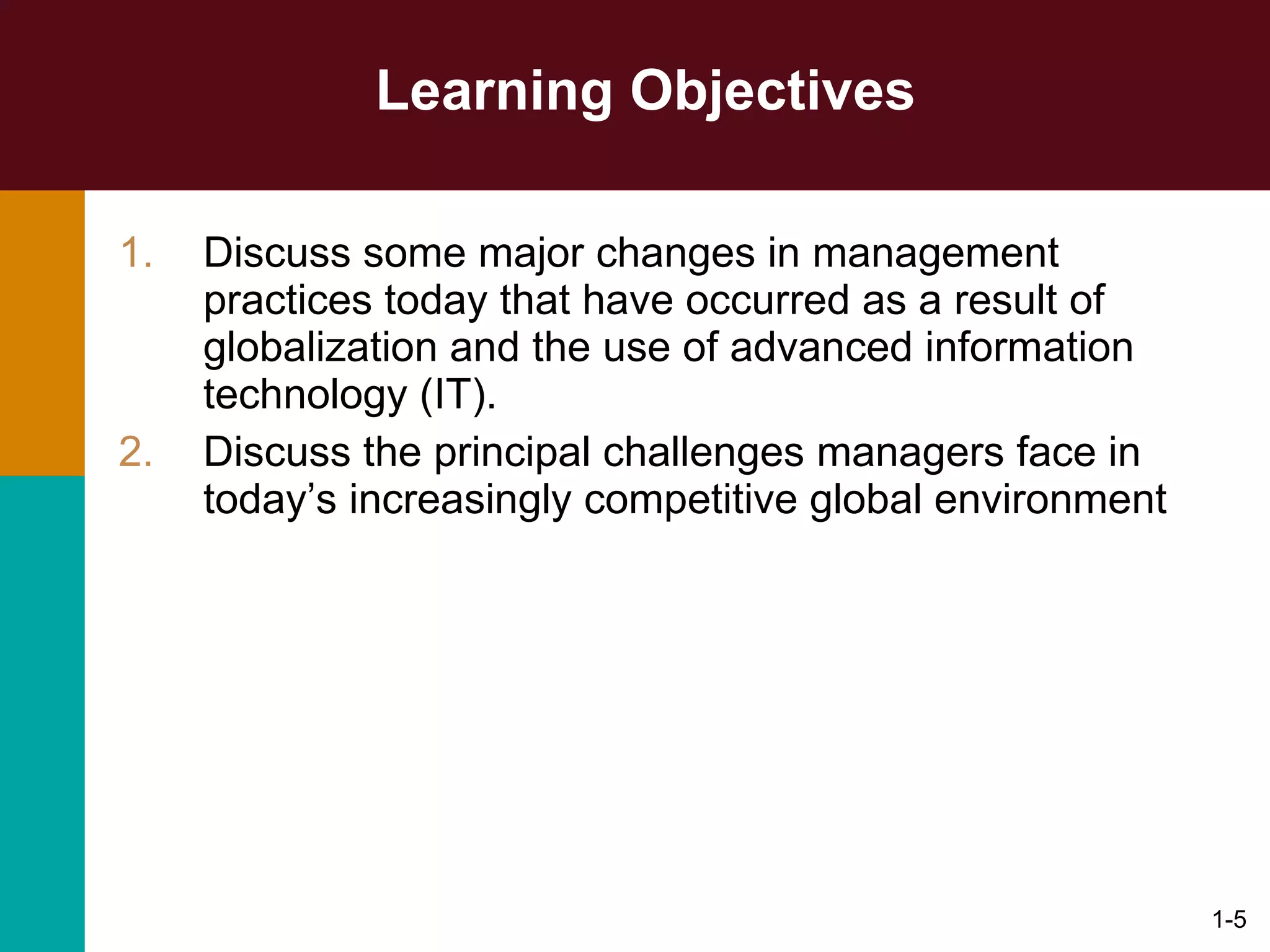 Learning Objectives Discuss some major changes in management practices today that have occurred as a result of globalization and the use of advanced information technology (IT). Discuss the principal challenges managers face in today’s increasingly competitive global environment 1- 
