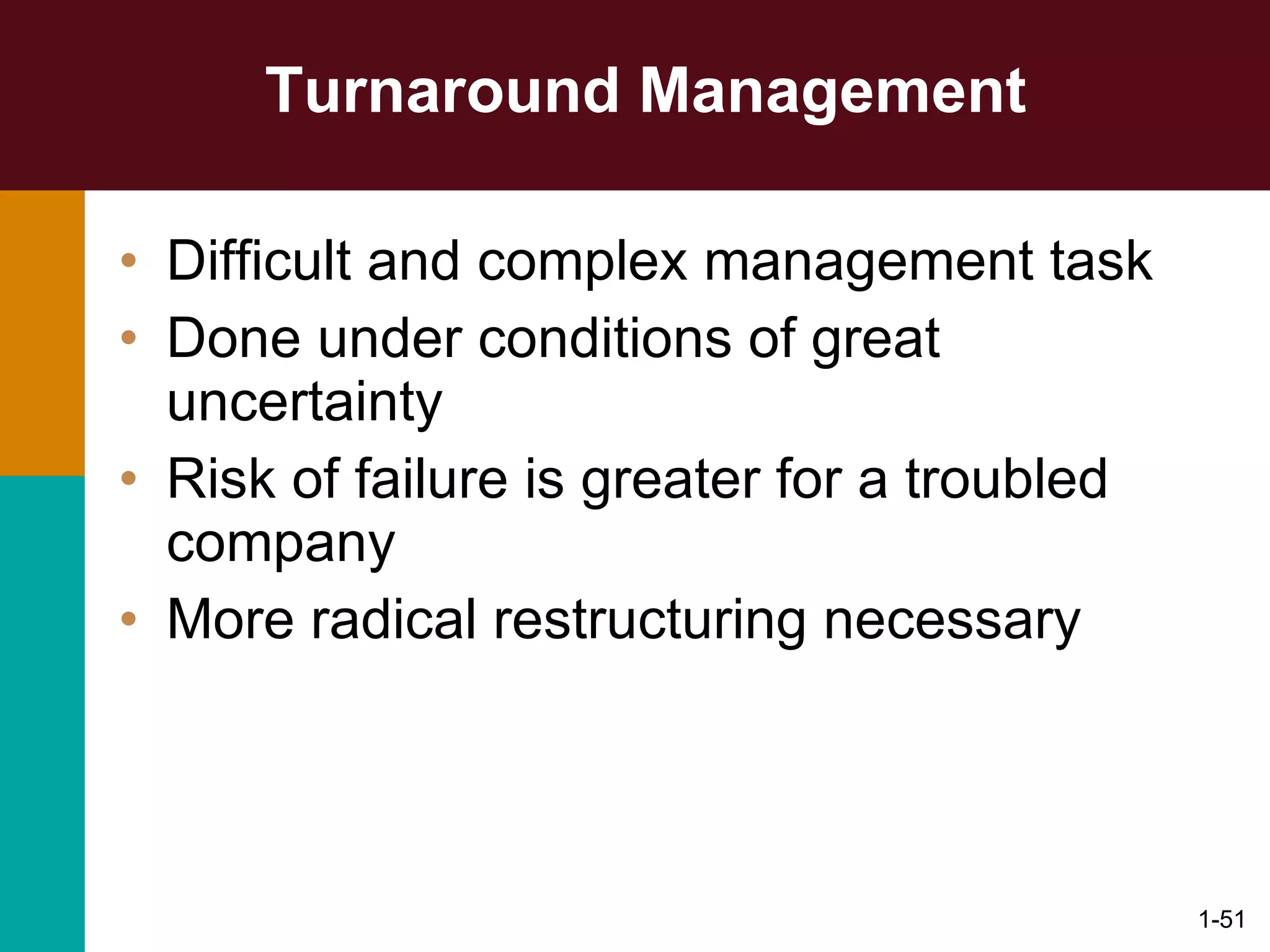 Turnaround Management Difficult and complex management task Done under conditions of great uncertainty Risk of failure is greater for a troubled company More radical restructuring necessary  1- 