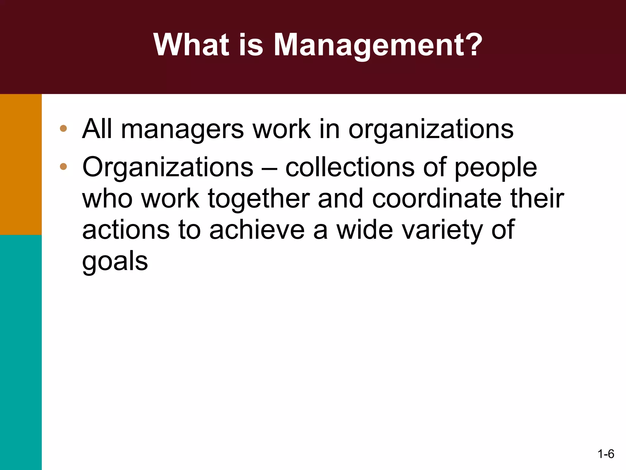 What is Management? All managers work in organizations Organizations – collections of people who work together and coordinate their actions to achieve a wide variety of goals 1- 