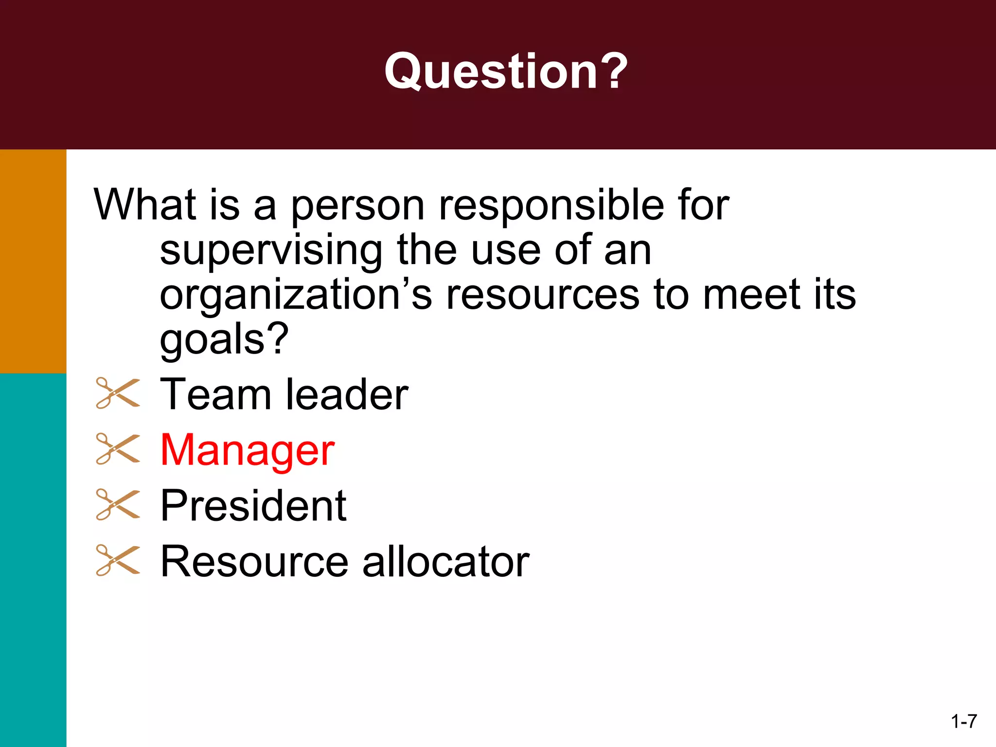 Question? What is a person responsible for supervising the use of an organization’s resources to meet its goals? Team leader Manager President Resource allocator 1- 