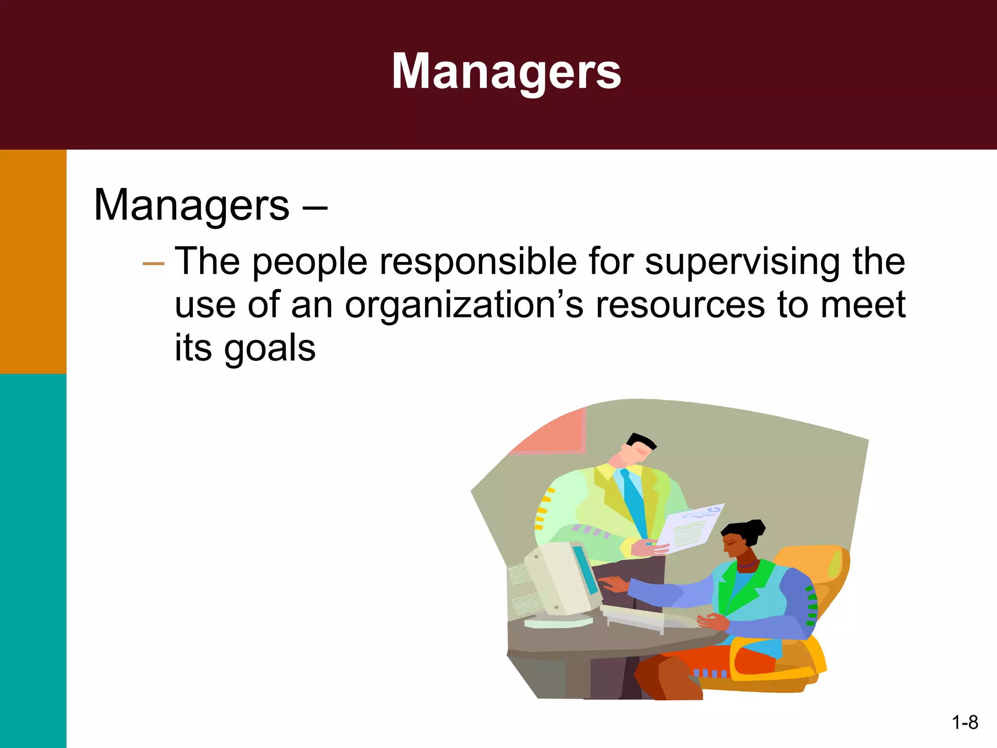 Managers Managers –  The people responsible for supervising the use of an organization’s resources to meet its goals 1- 
