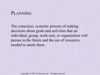 P LANNING The conscious, systemic process of making decisions about goals and activities that an individual, group, work unit, or organization will pursue in the future and the use of resources needed to attain them. 