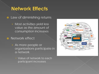    Law of diminishing returns
    › Most activities yield less
      value as the amount of
      consumption increases

   Network effect
    › As more people or
      organizations participate in
      a network
       Value of network to each
        participant increases
 