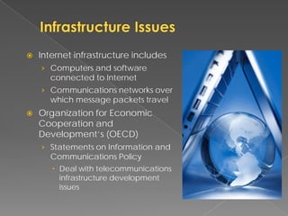    Internet infrastructure includes
    › Computers and software
      connected to Internet
    › Communications networks over
      which message packets travel
   Organization for Economic
    Cooperation and
    Development’s (OECD)
    › Statements on Information and
      Communications Policy
        Deal with telecommunications
         infrastructure development
         issues
 
