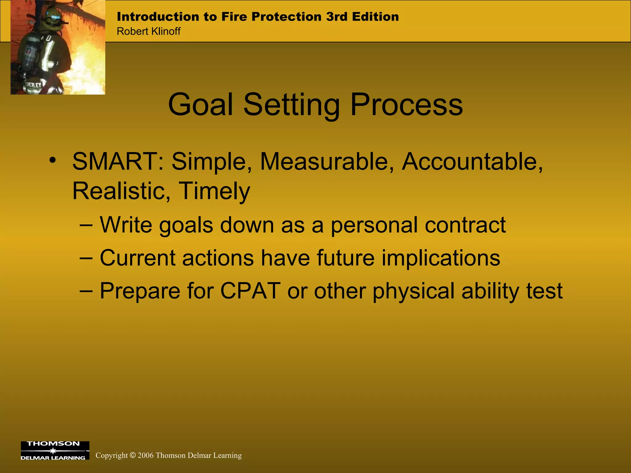 SMART: Simple, Measurable, Accountable, Realistic, Timely Write goals down as a personal contract Current actions have future implications Prepare for CPAT or other physical ability test Goal Setting Process 