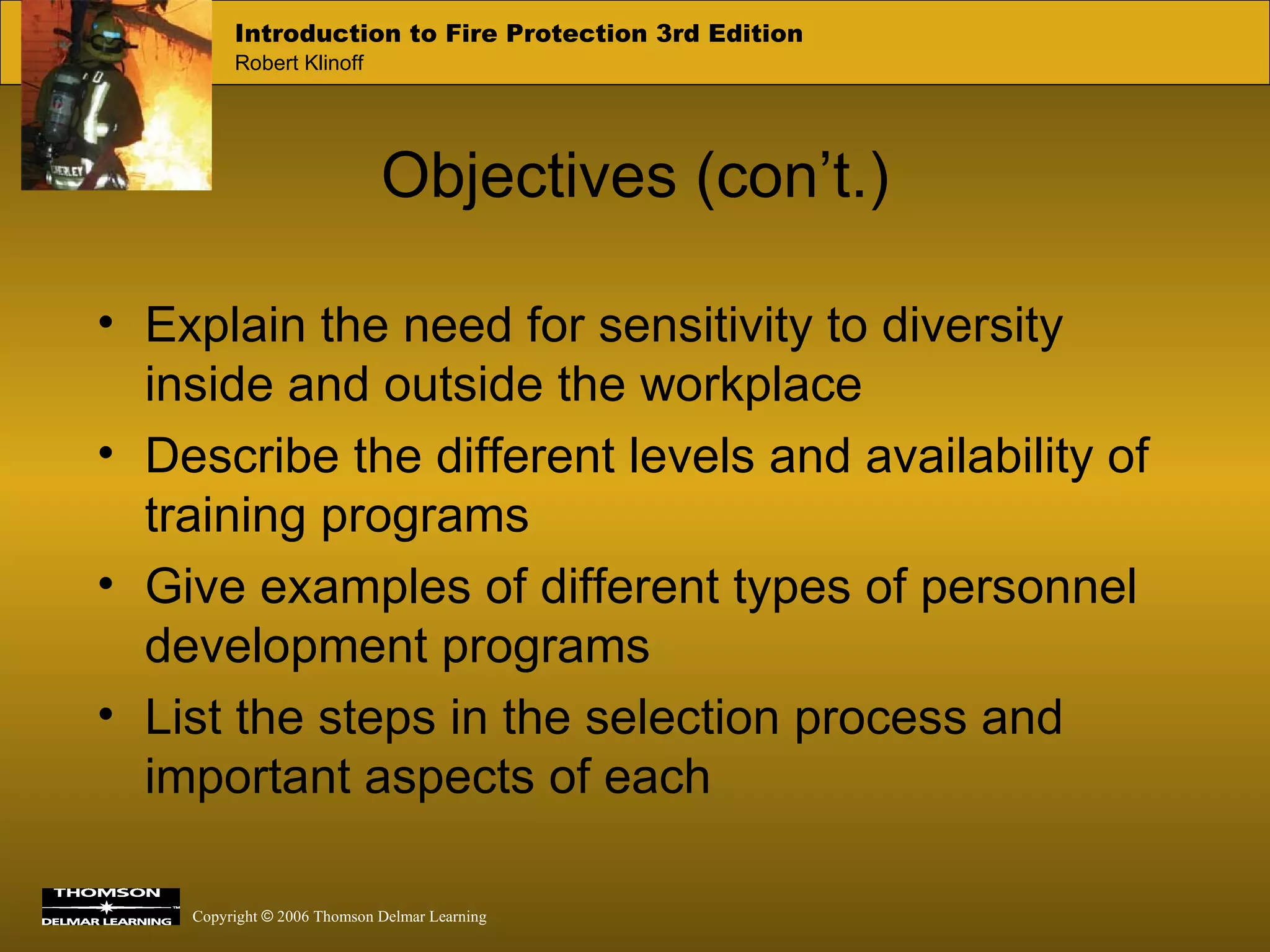 Objectives (con’t.) Explain the need for sensitivity to diversity inside and outside the workplace Describe the different levels and availability of training programs Give examples of different types of personnel development programs List the steps in the selection process and important aspects of each 