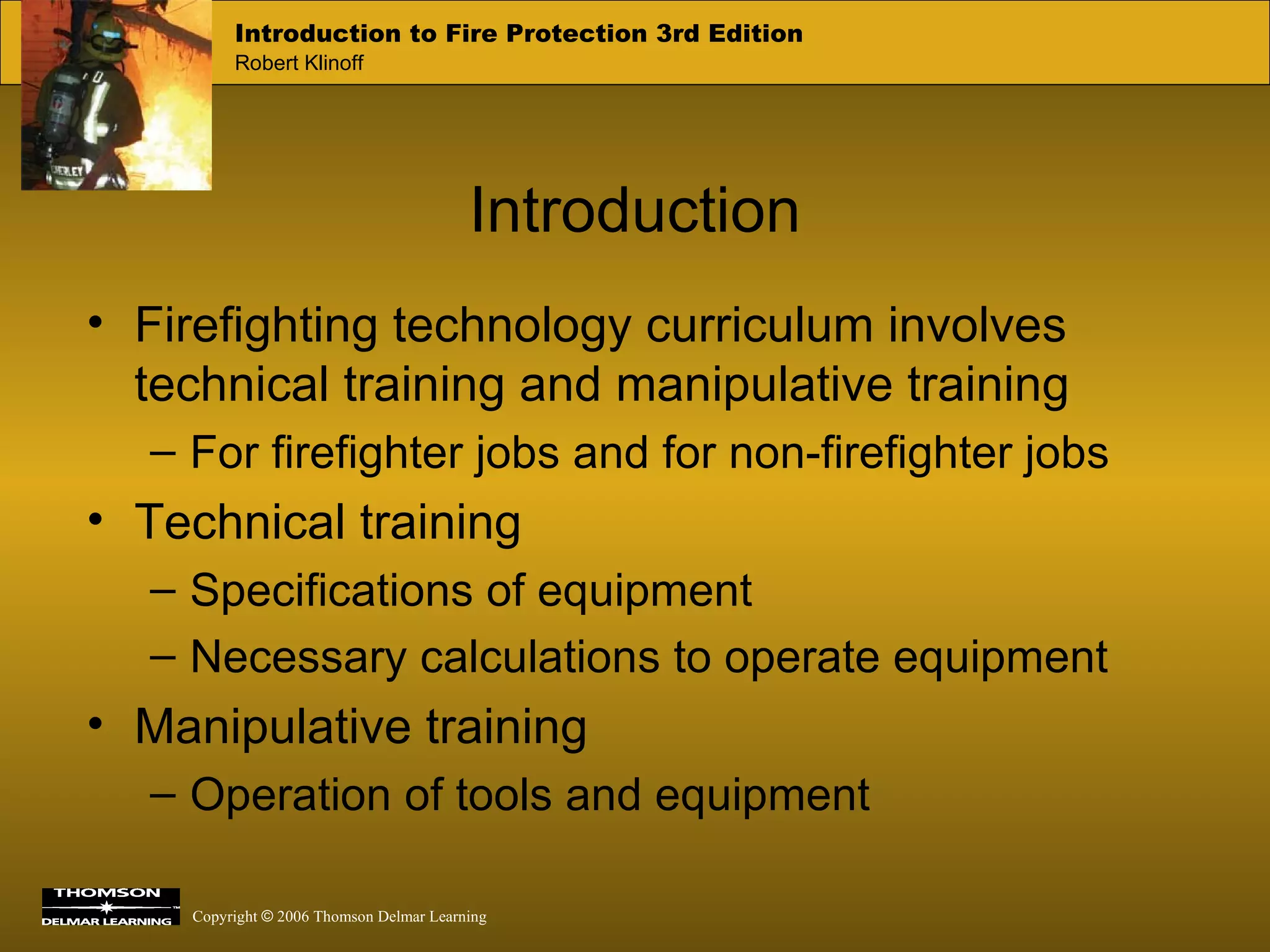 Introduction Firefighting technology curriculum involves technical training and manipulative training For firefighter jobs and for non-firefighter jobs Technical training Specifications of equipment Necessary calculations to operate equipment Manipulative training Operation of tools and equipment 