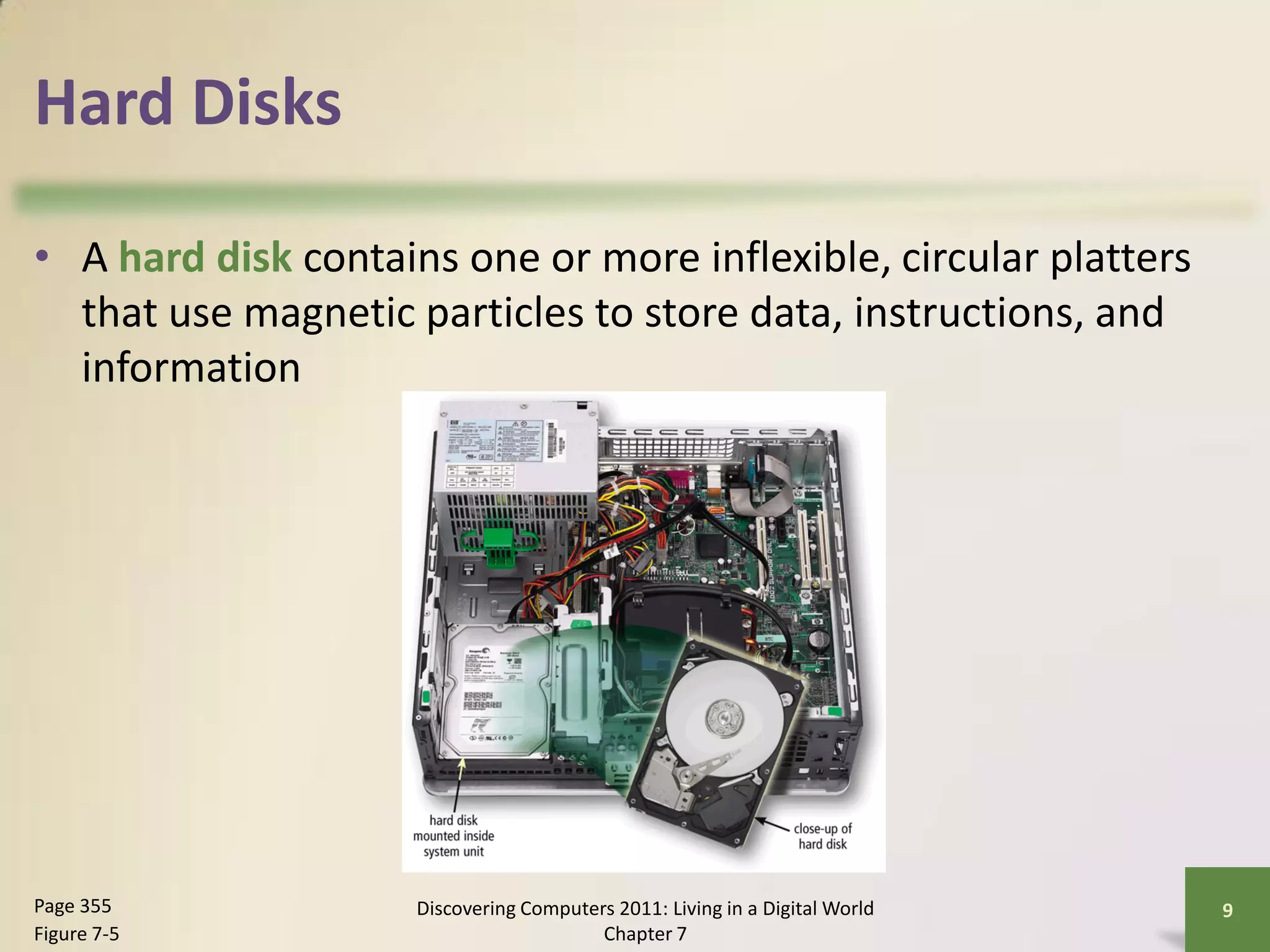Hard Disks

• A hard disk contains one or more inflexible, circular platters
  that use magnetic particles to store data, instructions, and
  information




Page 355             Discovering Computers 2011: Living in a Digital World   9
Figure 7-5                               Chapter 7
 