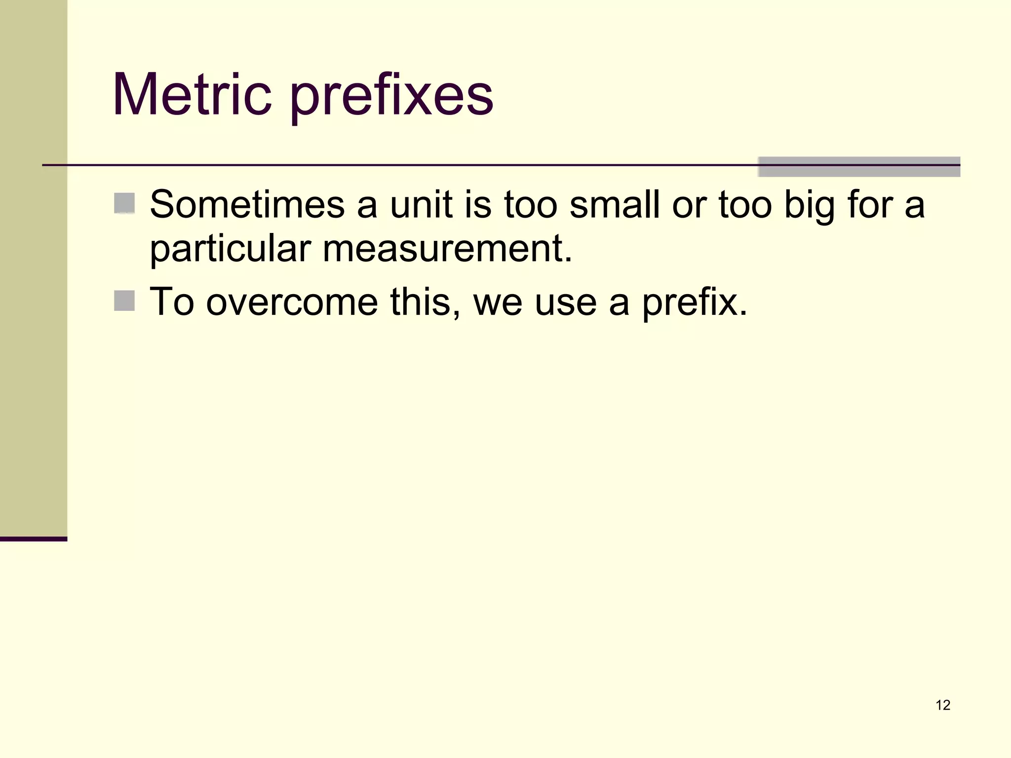 Metric prefixes Sometimes a unit is too small or too big for a particular measurement.  To overcome this, we use a prefix. 