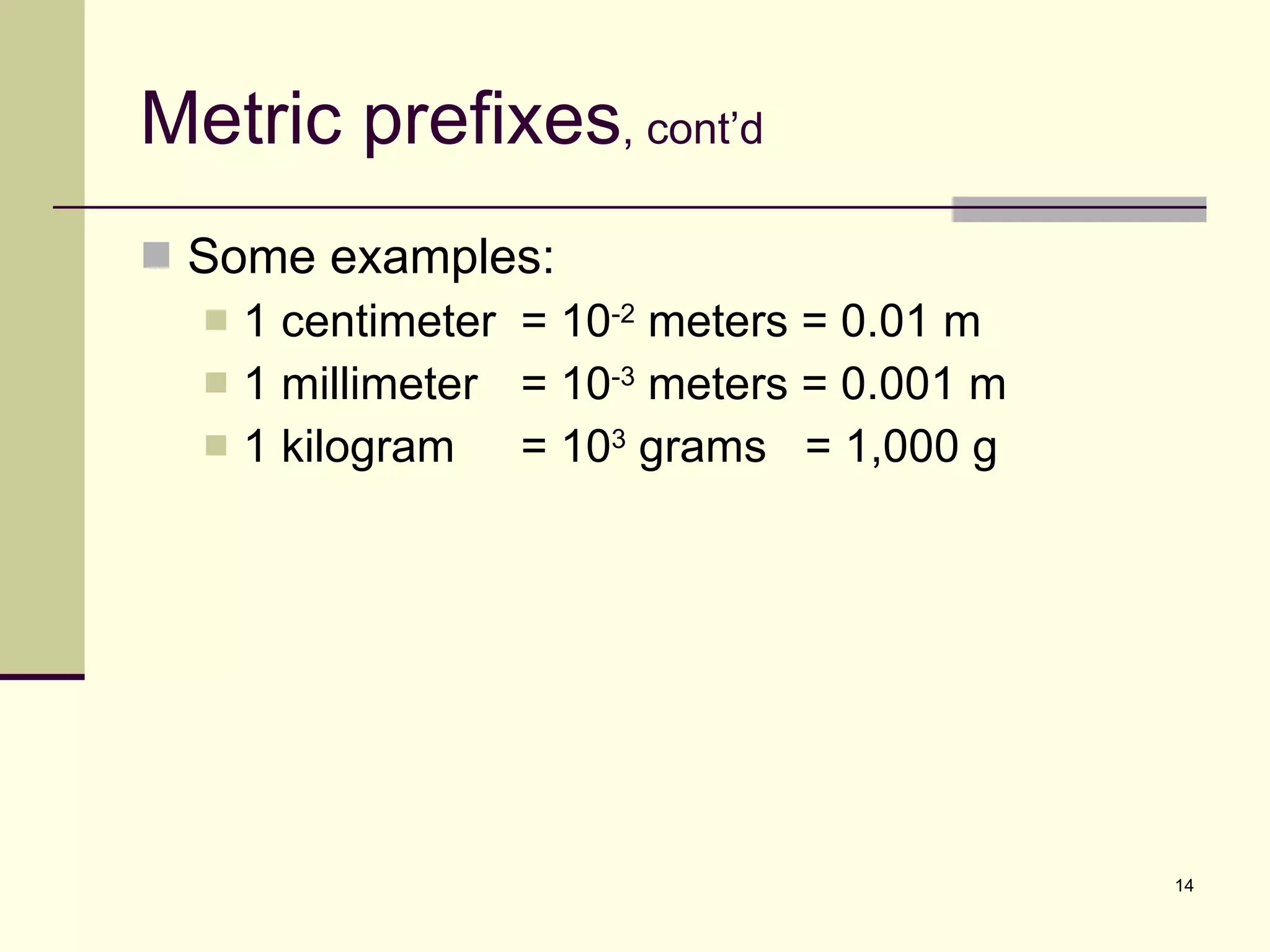 Metric prefixes , cont’d Some examples: 1 centimeter = 10 -2  meters = 0.01 m 1 millimeter  = 10 -3  meters = 0.001 m 1 kilogram = 10 3  grams  = 1,000 g 