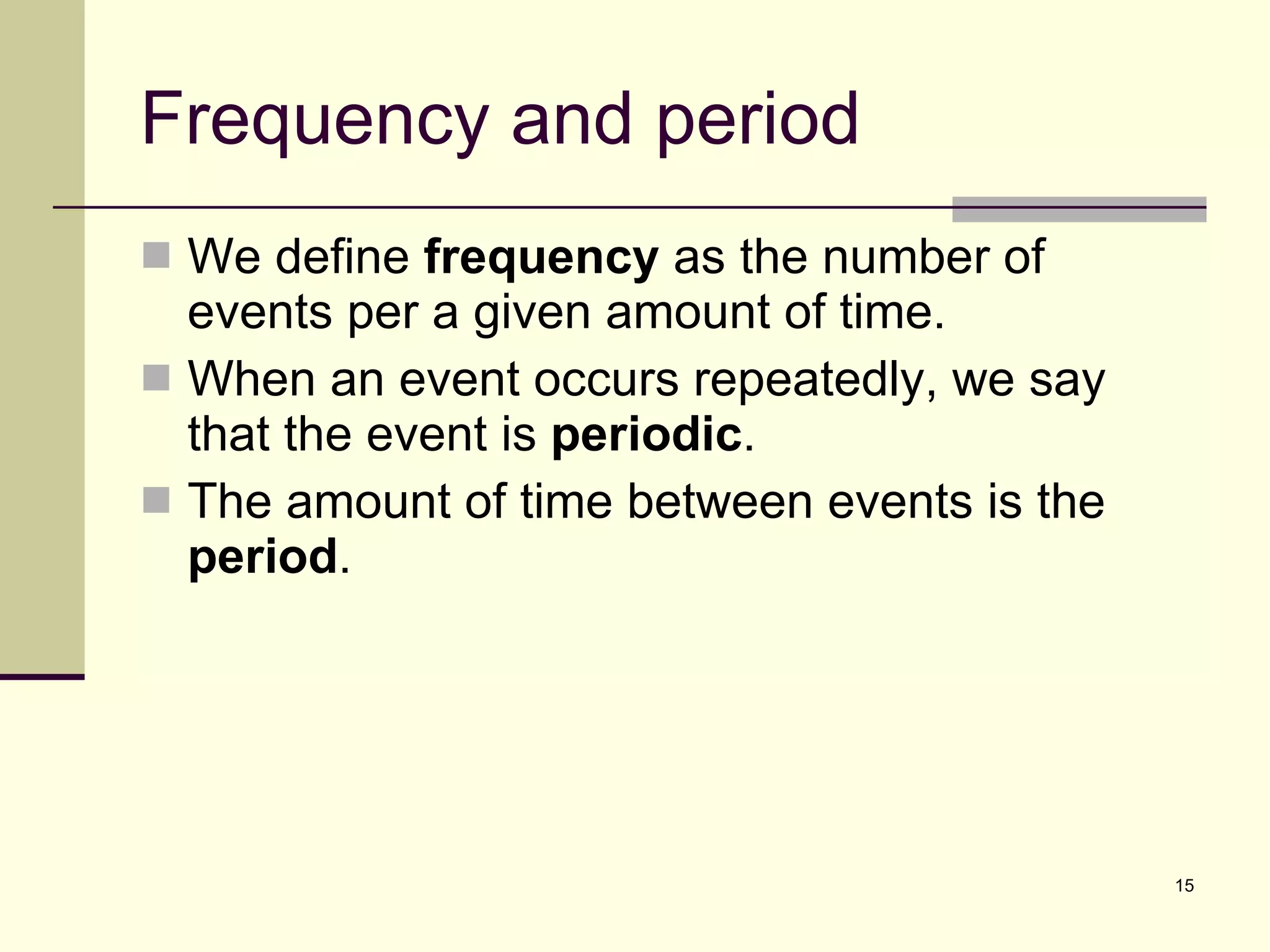 Frequency and period We define  frequency  as the number of events per a given amount of time. When an event occurs repeatedly, we say that the event is  periodic . The amount of time between events is the  period . 