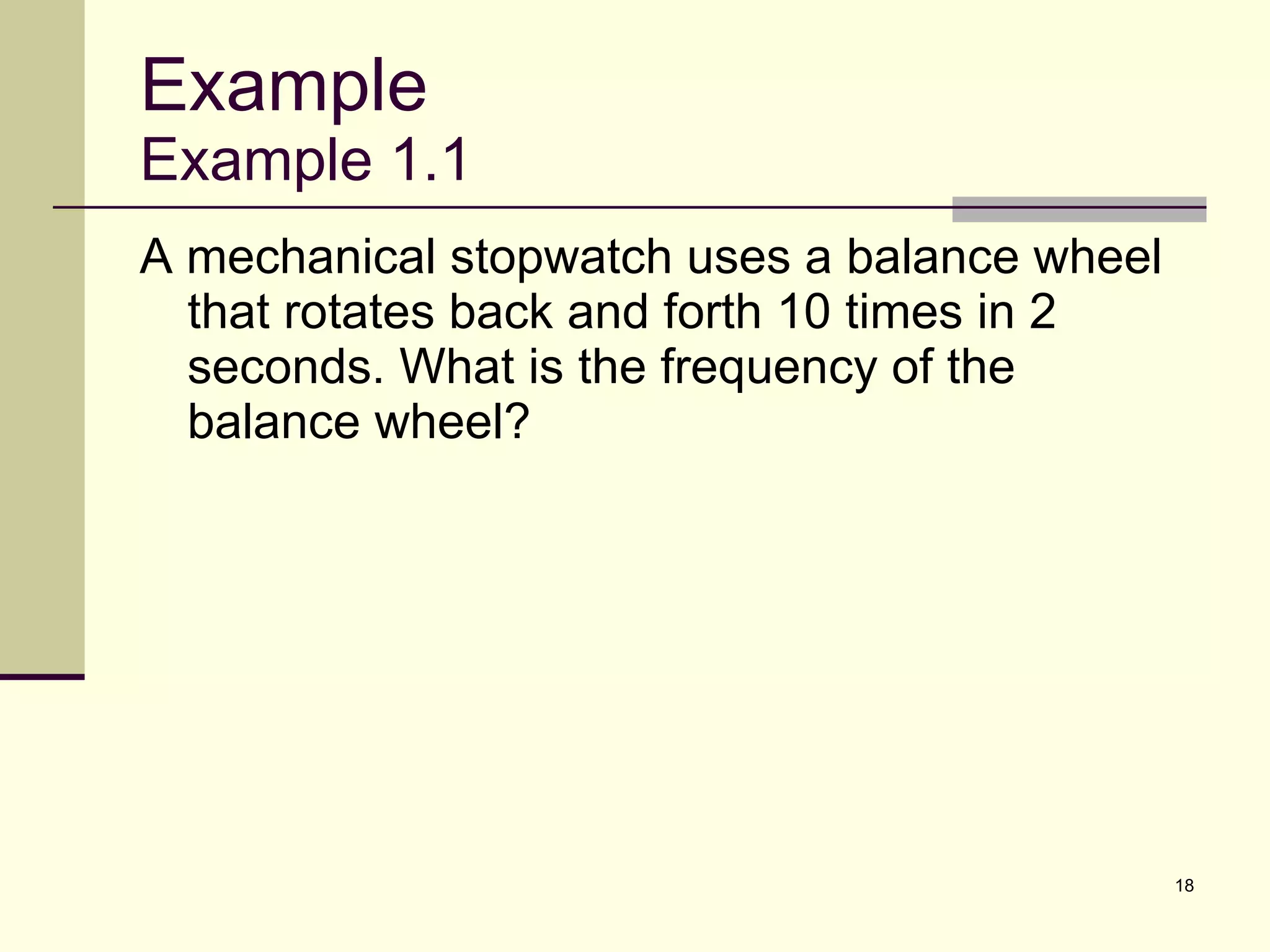 Example Example 1.1 A mechanical stopwatch uses a balance wheel that rotates back and forth 10 times in 2 seconds. What is the frequency of the balance wheel? 