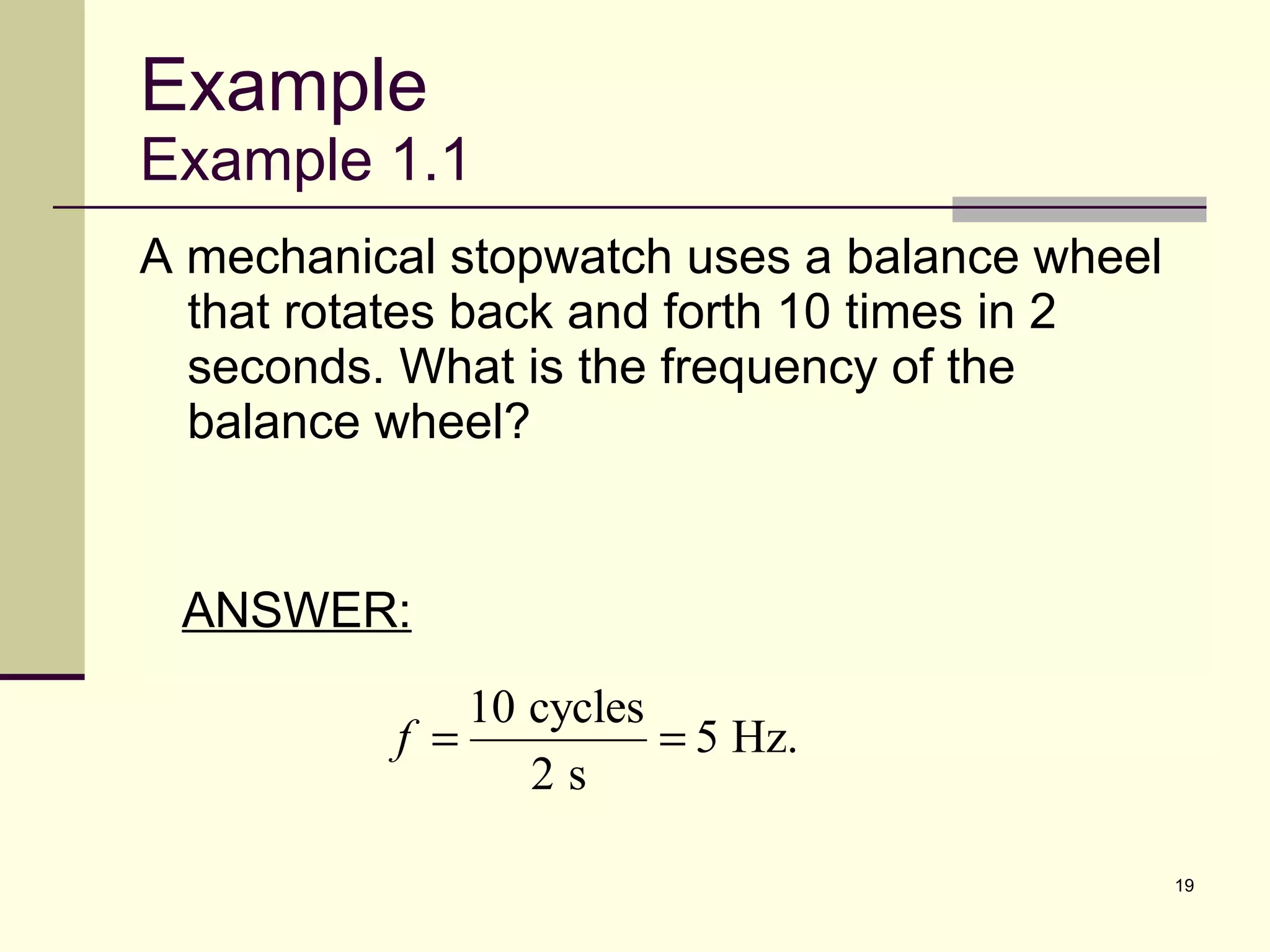 Example Example 1.1 A mechanical stopwatch uses a balance wheel that rotates back and forth 10 times in 2 seconds. What is the frequency of the balance wheel? ANSWER: 