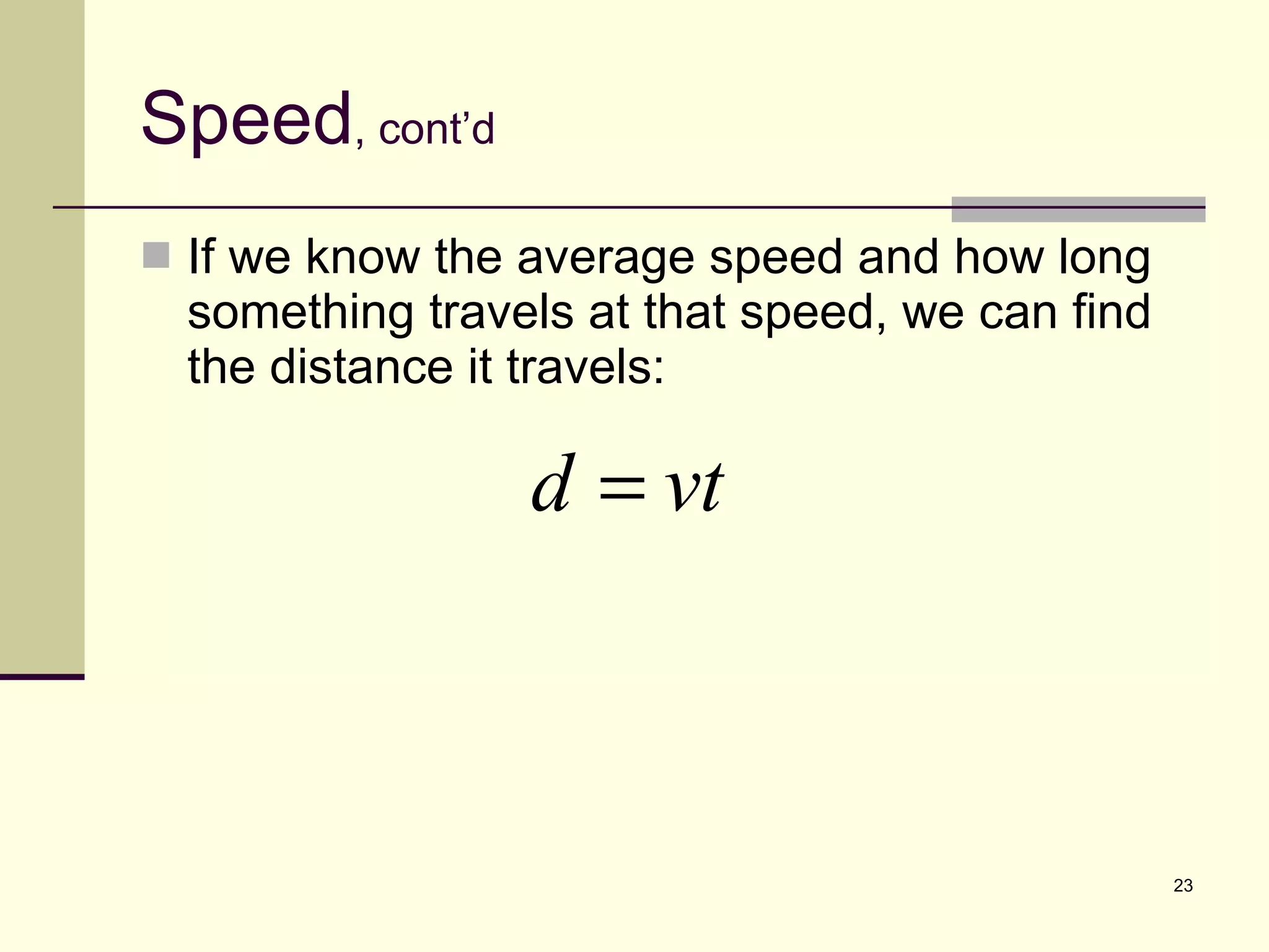 Speed , cont’d If we know the average speed and how long something travels at that speed, we can find the distance it travels: 
