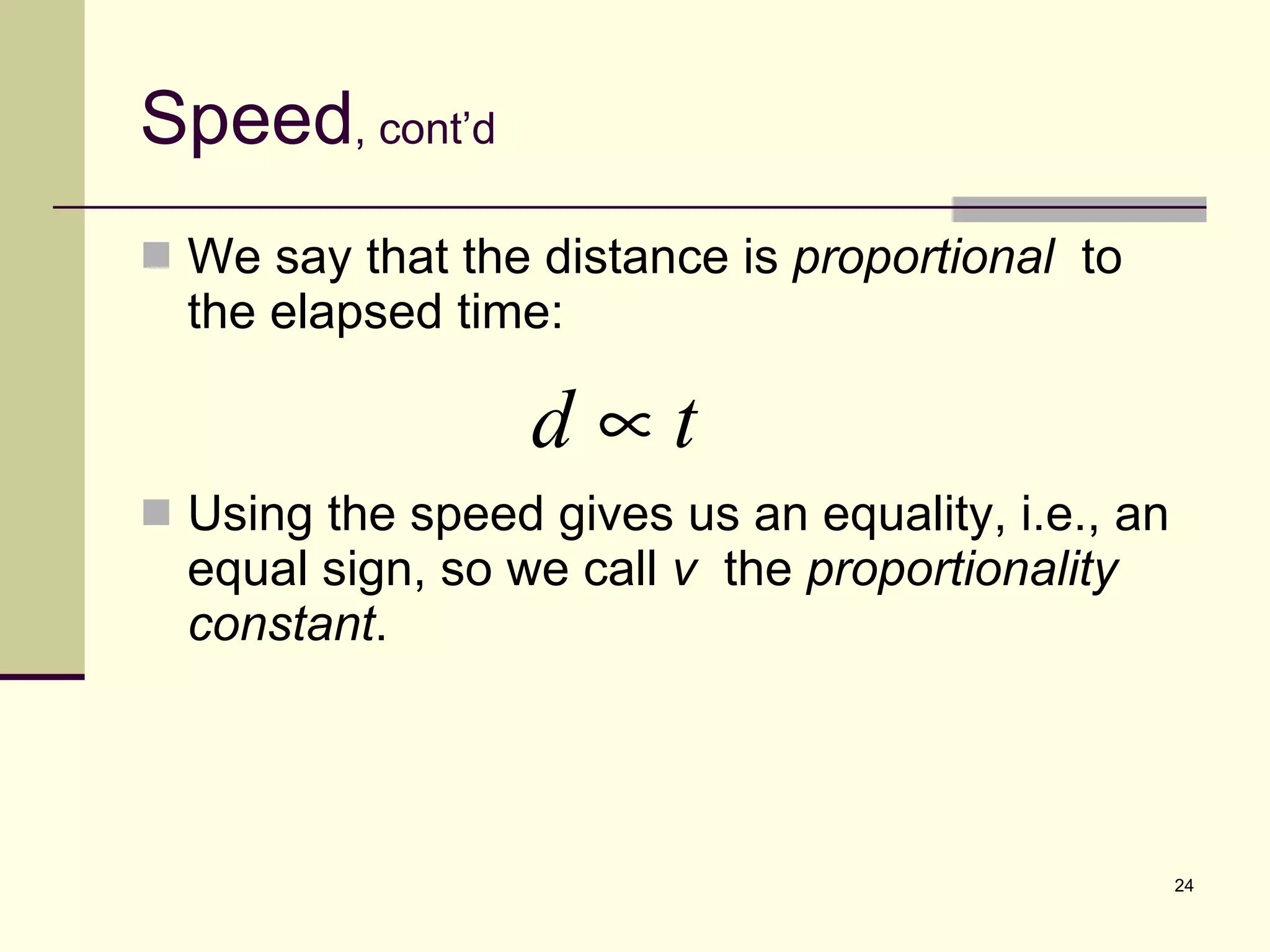 Speed , cont’d We say that the distance is  proportional   to the elapsed time: Using the speed gives us an equality, i.e., an equal sign, so we call  v   the  proportionality constant . 