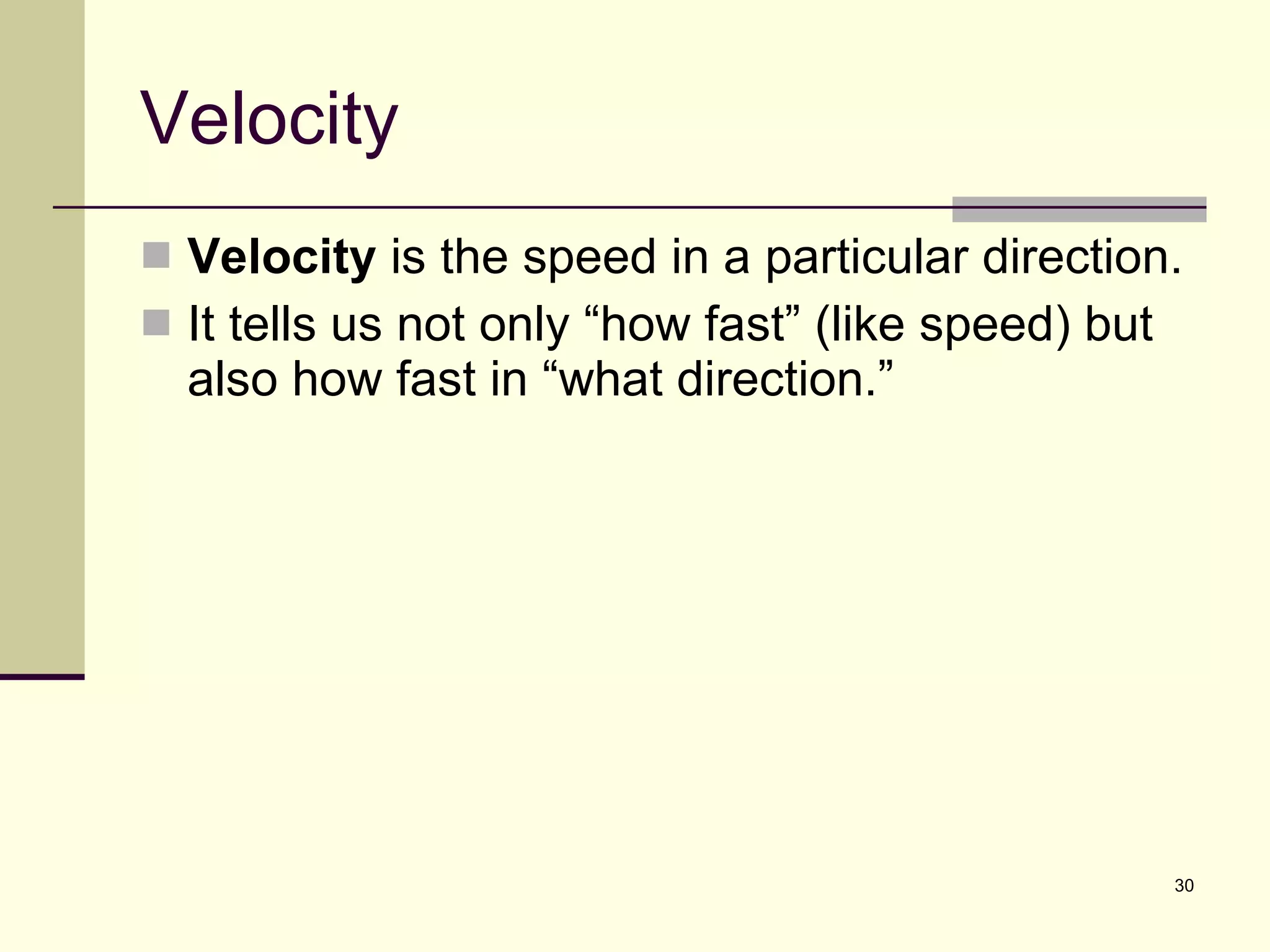 Velocity Velocity  is the speed in a particular direction. It tells us not only “how fast” (like speed) but also how fast in “what direction.” 