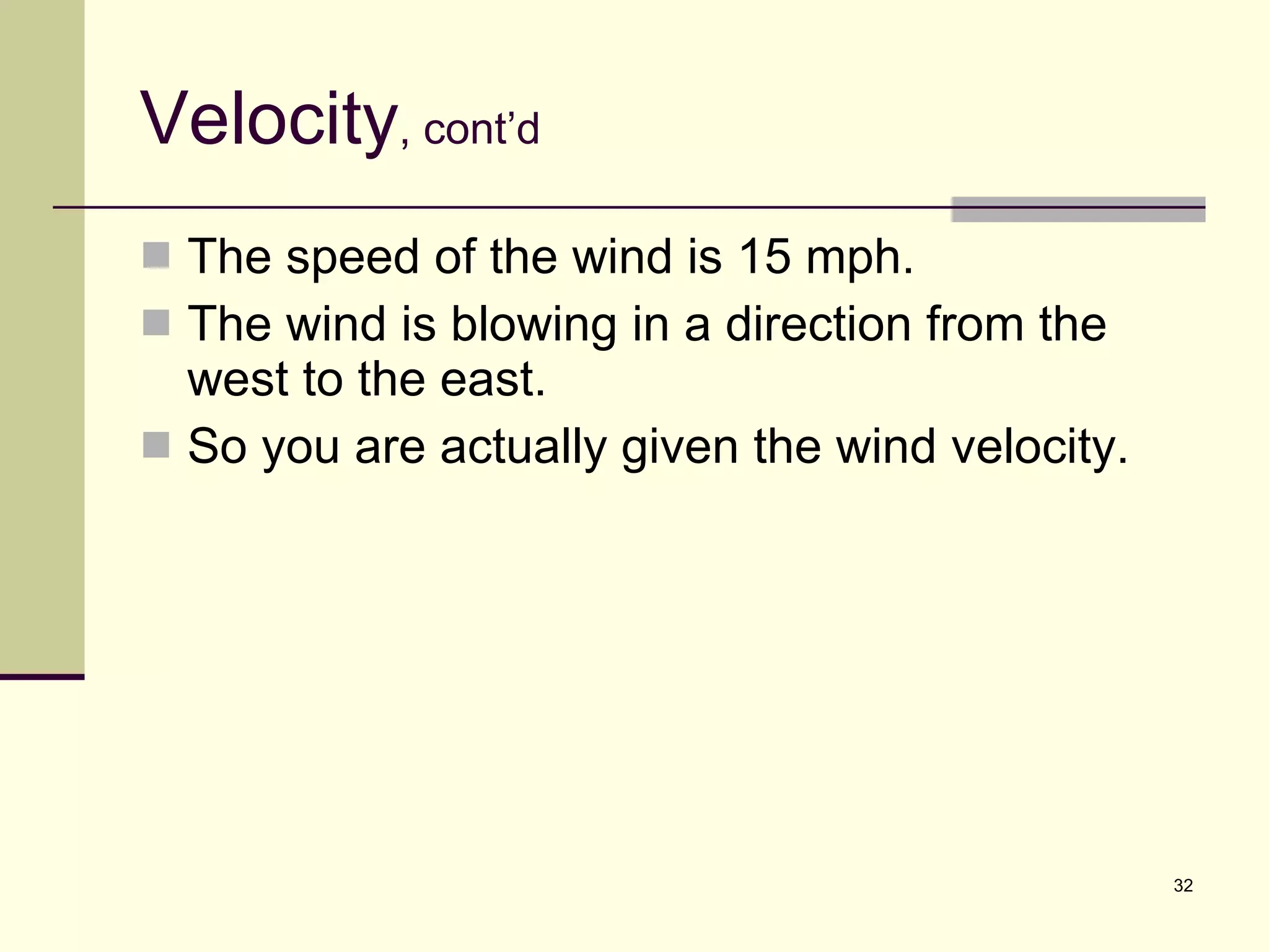 Velocity , cont’d The speed of the wind is 15 mph. The wind is blowing in a direction from the west to the east. So you are actually given the wind velocity. 