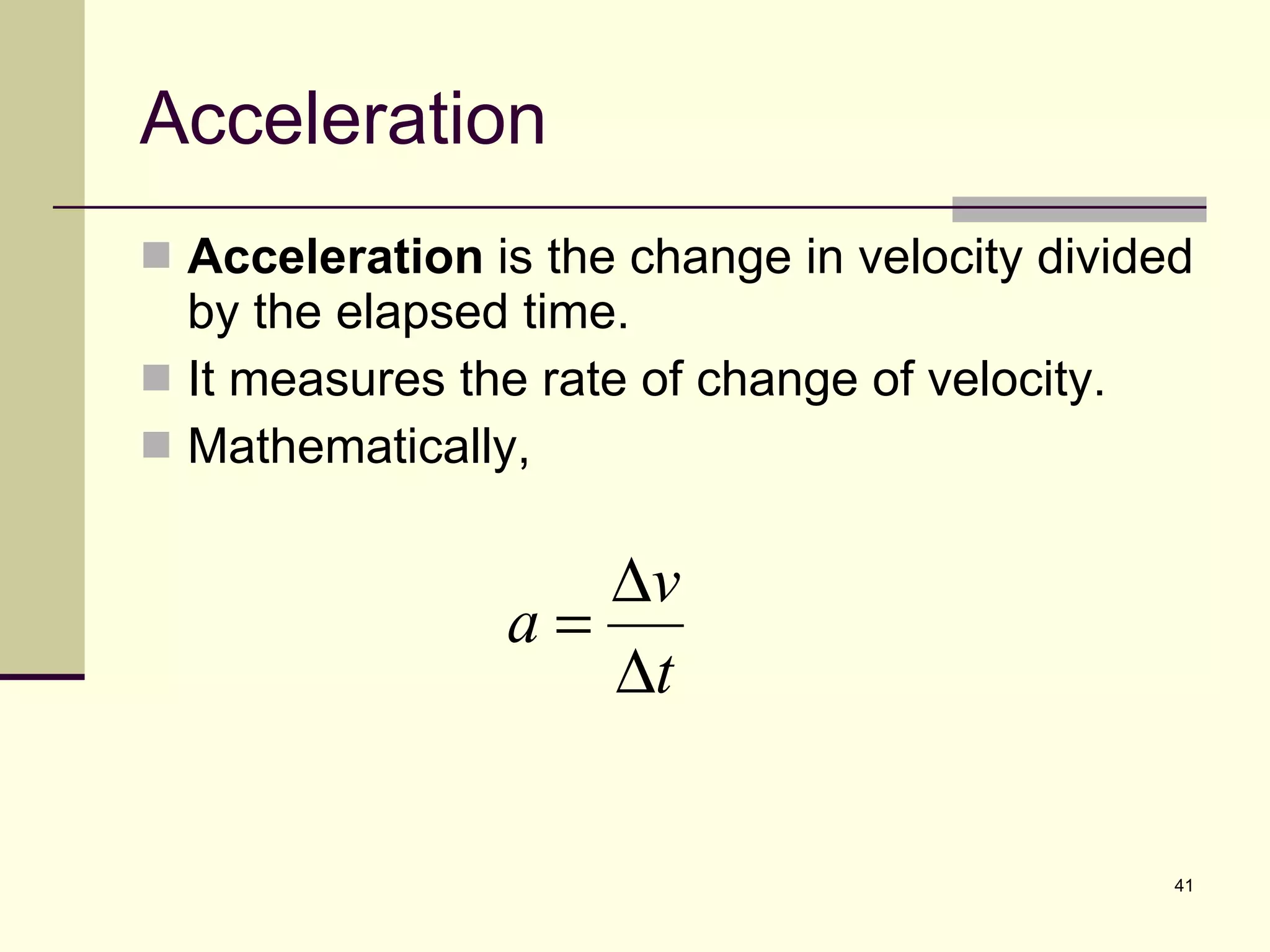 Acceleration Acceleration  is the change in velocity divided by the elapsed time. It measures the rate of change of velocity. Mathematically, 