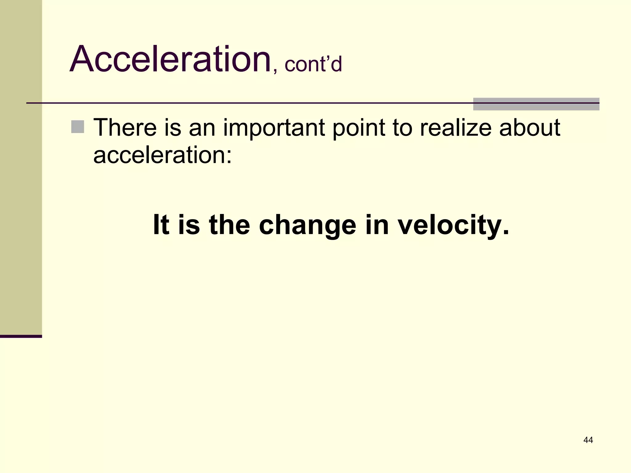 Acceleration , cont’d There is an important point to realize about acceleration: It is the change in velocity. 