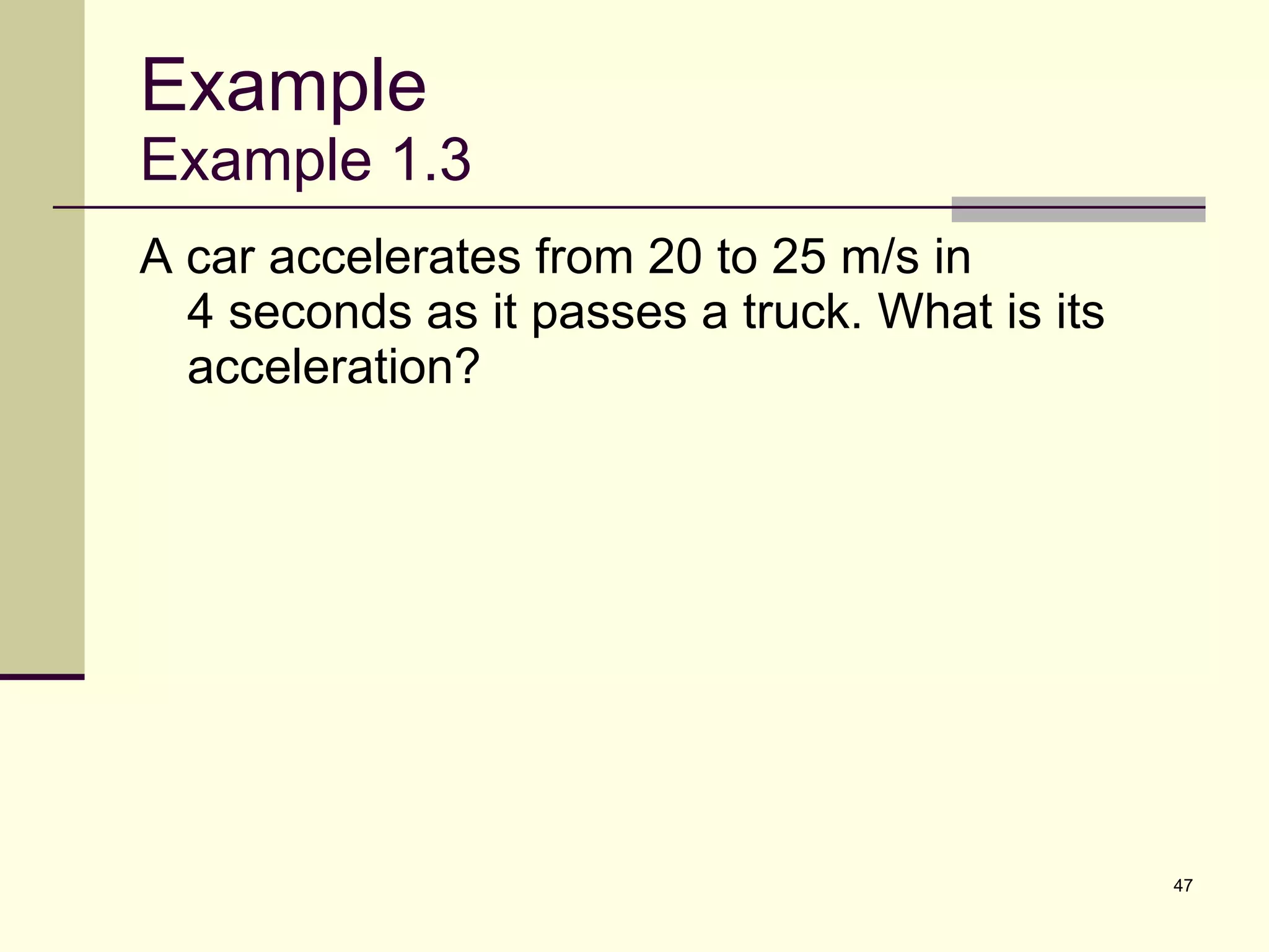 Example Example 1.3 A car accelerates from 20 to 25 m/s in  4 seconds as it passes a truck. What is its acceleration? 