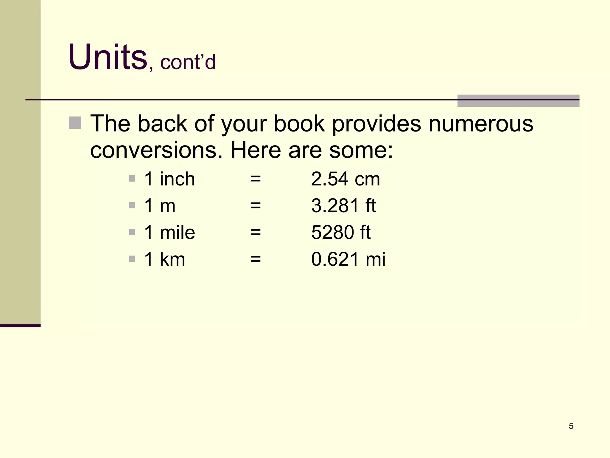 Units , cont’d The back of your book provides numerous conversions. Here are some: 1 inch = 2.54 cm 1 m =  3.281 ft 1 mile = 5280 ft 1 km = 0.621 mi 