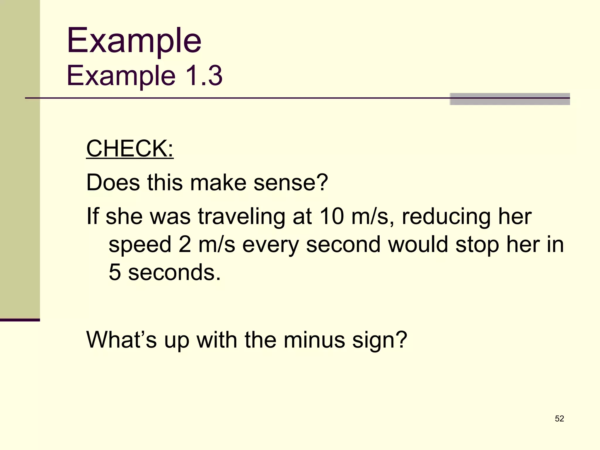 Example Example 1.3 CHECK: Does this make sense? If she was traveling at 10 m/s, reducing her speed 2 m/s every second would stop her in 5 seconds. What’s up with the minus sign? 