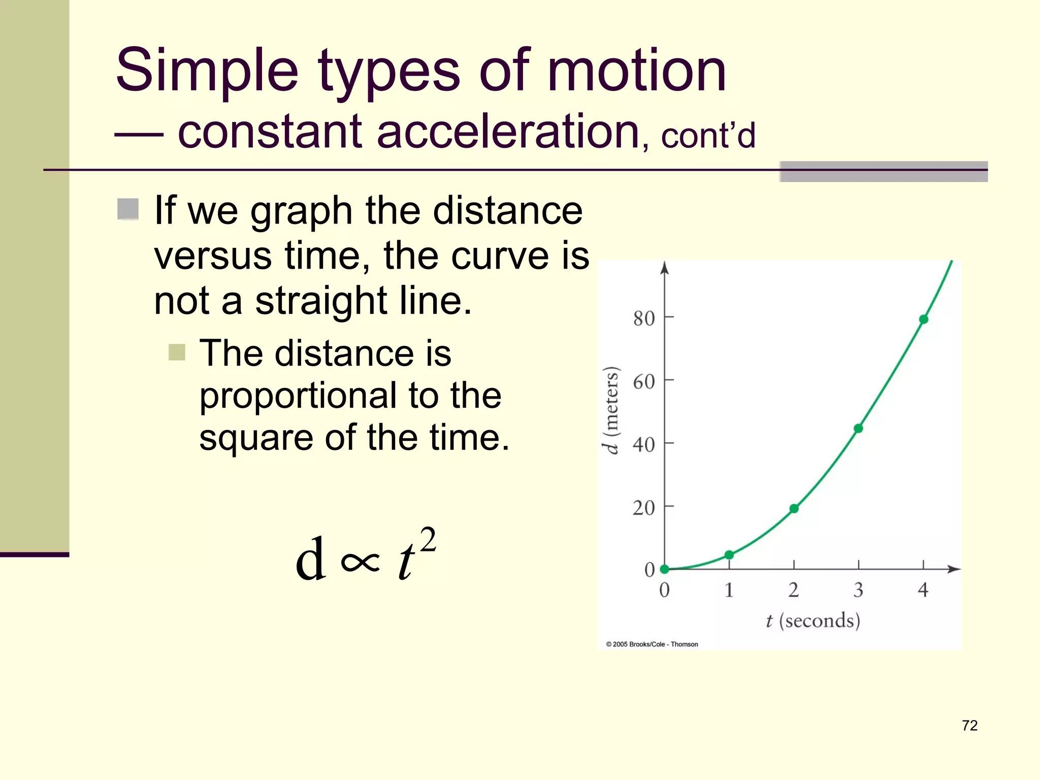 Simple types of motion — constant acceleration , cont’d If we graph the distance versus time, the curve is not a straight line. The distance is proportional to the square of the time. 