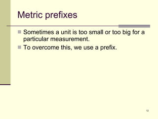 Metric prefixes Sometimes a unit is too small or too big for a particular measurement.  To overcome this, we use a prefix. 