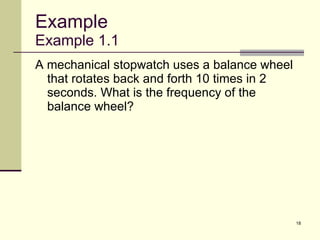 Example Example 1.1 A mechanical stopwatch uses a balance wheel that rotates back and forth 10 times in 2 seconds. What is the frequency of the balance wheel? 