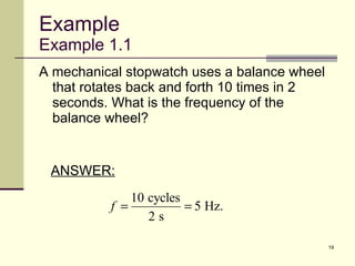 Example Example 1.1 A mechanical stopwatch uses a balance wheel that rotates back and forth 10 times in 2 seconds. What is the frequency of the balance wheel? ANSWER: 