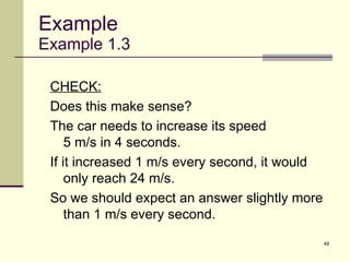 Example Example 1.3 CHECK: Does this make sense? The car needs to increase its speed  5 m/s in 4 seconds.  If it increased 1 m/s every second, it would only reach 24 m/s.  So we should expect an answer slightly more than 1 m/s every second. 