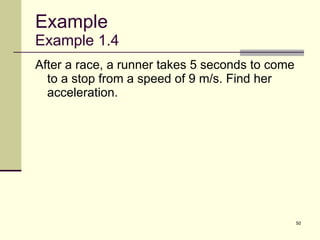 Example Example 1.4 After a race, a runner takes 5 seconds to come to a stop from a speed of 9 m/s. Find her acceleration. 