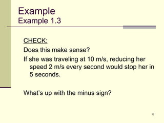 Example Example 1.3 CHECK: Does this make sense? If she was traveling at 10 m/s, reducing her speed 2 m/s every second would stop her in 5 seconds. What’s up with the minus sign? 