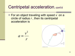 Centripetal acceleration , cont’d For an object traveling with speed  v   on a circle of radius  r  , then its centripetal acceleration is 