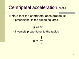 Centripetal acceleration , cont’d Note that the centripetal acceleration is: proportional to the speed-squared inversely proportional to the radius 