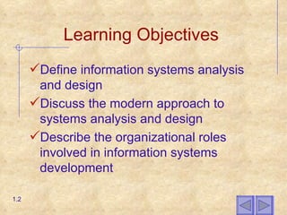 Learning Objectives Define information systems analysis and design Discuss the modern approach to systems analysis and design Describe the organizational roles involved in information systems development 1.2 